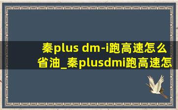 秦plus dm-i跑高速怎么省油_秦plusdmi跑高速怎么省油还充电